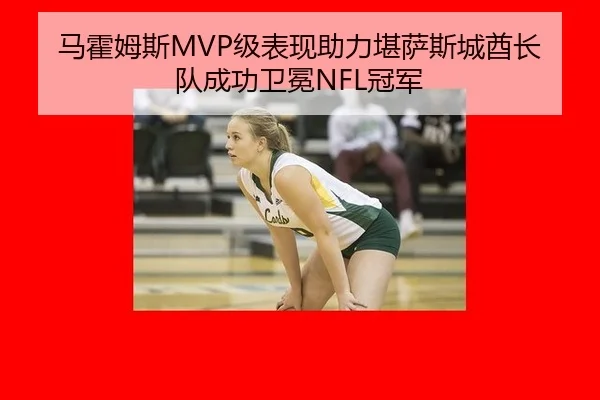 马霍姆斯MVP级表现助力堪萨斯城酋长队成功卫冕NFL冠军