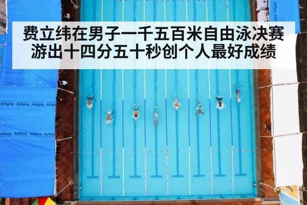 费立纬在男子一千五百米自由泳决赛游出十四分五十秒创个人最好成绩