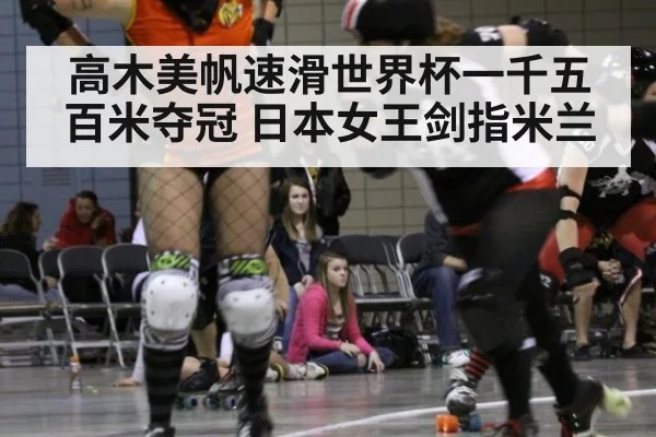 高木美帆速滑世界杯一千五百米夺冠 日本女王剑指米兰