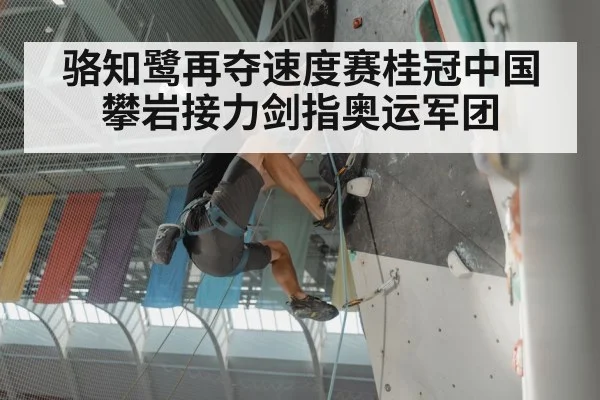 骆知鹭再夺速度赛桂冠中国攀岩接力剑指奥运军团