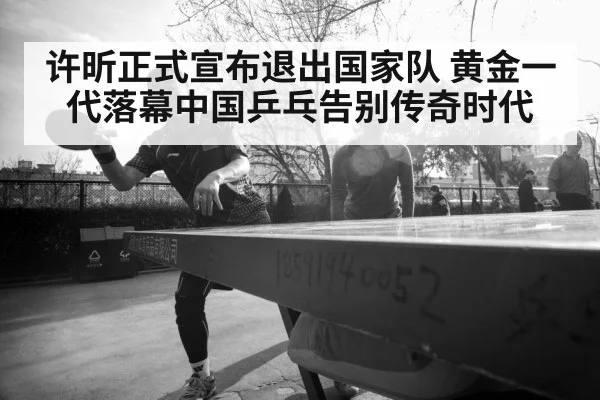 许昕正式宣布退出国家队 黄金一代落幕中国乒乓告别传奇时代