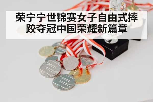 荣宁宁世锦赛女子自由式摔跤夺冠中国荣耀新篇章