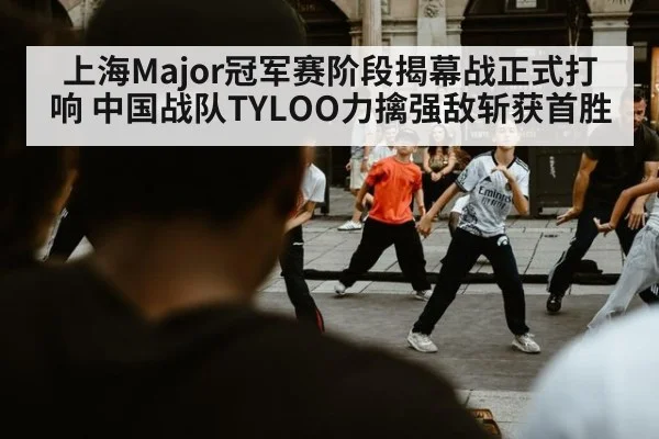 上海Major冠军赛阶段揭幕战正式打响 中国战队TYLOO力擒强敌斩获首胜