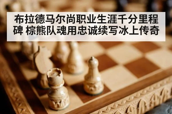 布拉德马尔尚职业生涯千分里程碑 棕熊队魂用忠诚续写冰上传奇