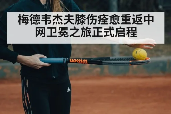 梅德韦杰夫膝伤痊愈重返中网卫冕之旅正式启程